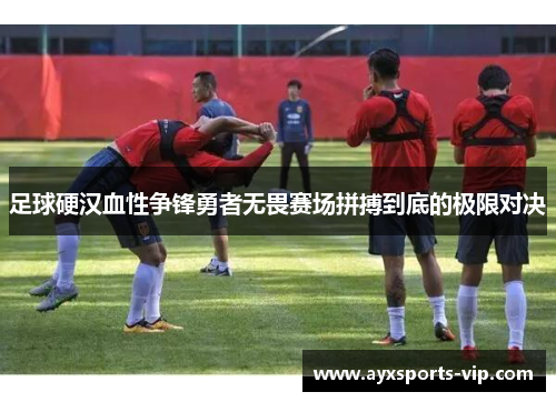 足球硬汉血性争锋勇者无畏赛场拼搏到底的极限对决