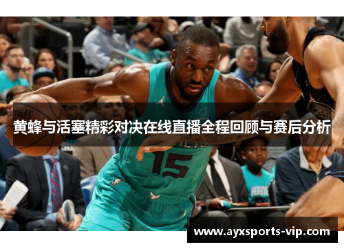 黄蜂与活塞精彩对决在线直播全程回顾与赛后分析