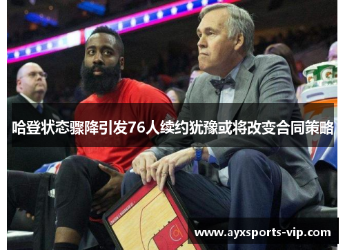 哈登状态骤降引发76人续约犹豫或将改变合同策略