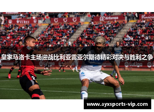 皇家马洛卡主场迎战比利亚雷亚尔期待精彩对决与胜利之争